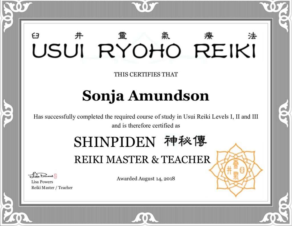 image of reiki master certificate. certificate says, "USUI RYOHO REIKI THIS CERTIFIES THAT Sonja Amundson Has successfully completed the required course of study in Usui Reiki Levels I, II and III and is therefore certified as SHINPIDEN REIKI MASTER & TEACHER [signed by] Lisa Powers Reiki Master/Teacher Awarded August 14, 2018"